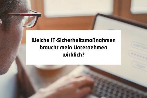 Welche IT-Sicherheitsmaßnahmen braucht mein Unternehmen wirklich?